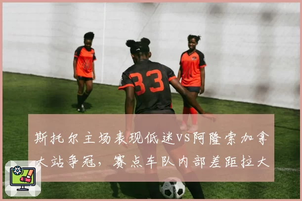 斯托尔主场表现低迷vs阿隆索加拿大站争冠,赛点车队内部差距拉大