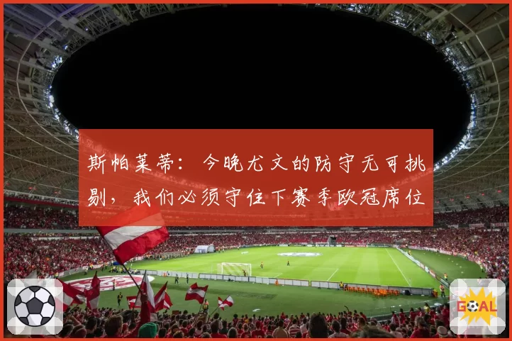 斯帕莱蒂：今晚尤文的防守无可挑剔，我们必须守住下赛季欧冠席位