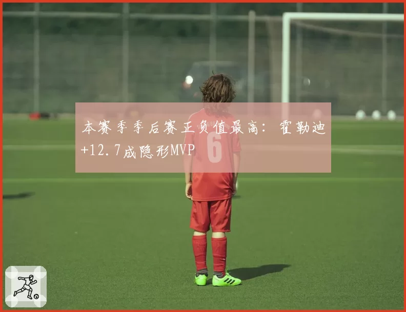 本赛季季后赛正负值最高:霍勒迪+12.7成隐形MVP