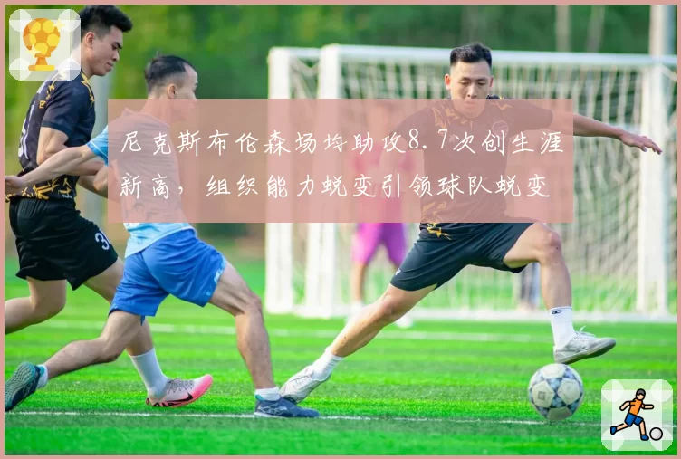 尼克斯布伦森场均助攻8.7次创生涯新高,组织能力蜕变引领球队蜕变