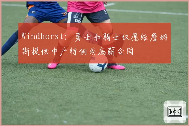 Windhorst：勇士和骑士仅愿给詹姆斯提供中产特例或底薪合同