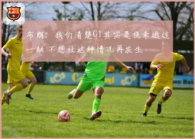 布朗：我们清楚G1其实是侥幸逃过一劫 不想让这种情况再发生