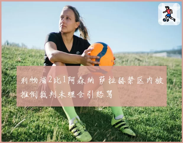 利物浦2比1阿森纳 萨拉赫禁区内被推倒裁判未理会引怒骂
