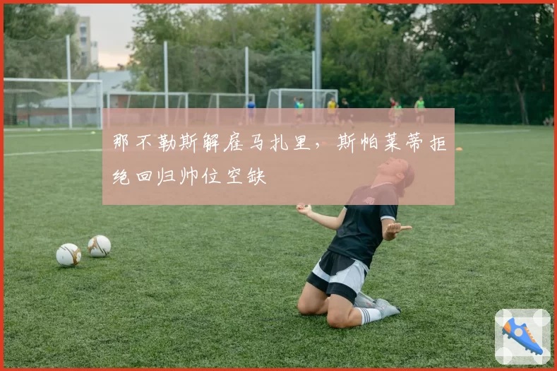 那不勒斯解雇马扎里,斯帕莱蒂拒绝回归帅位空缺