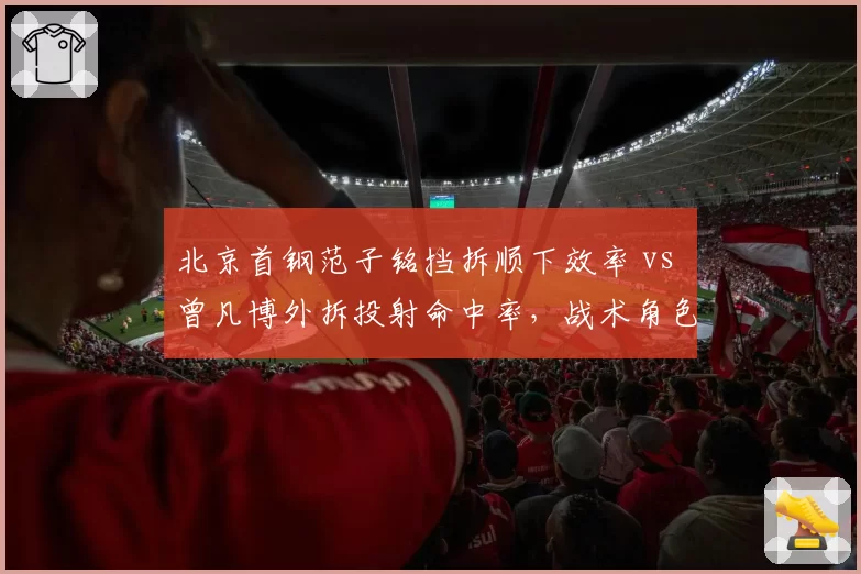 北京首钢范子铭挡拆顺下效率 vs 曾凡博外拆投射命中率，战术角色分化