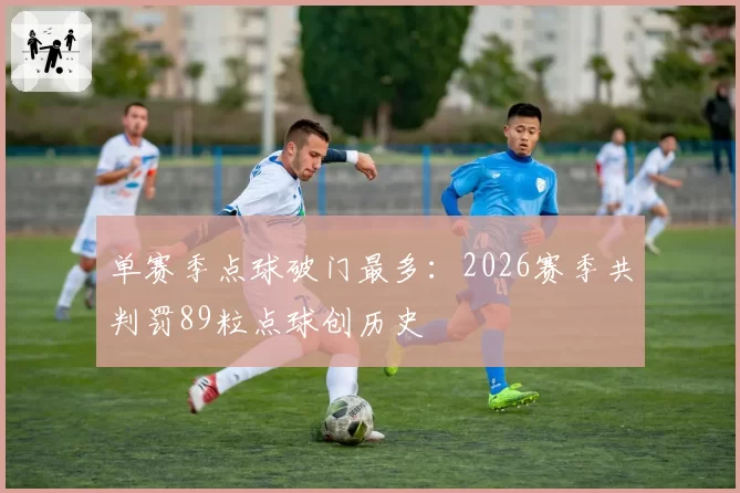 单赛季点球破门最多:2026赛季共判罚89粒点球创历史