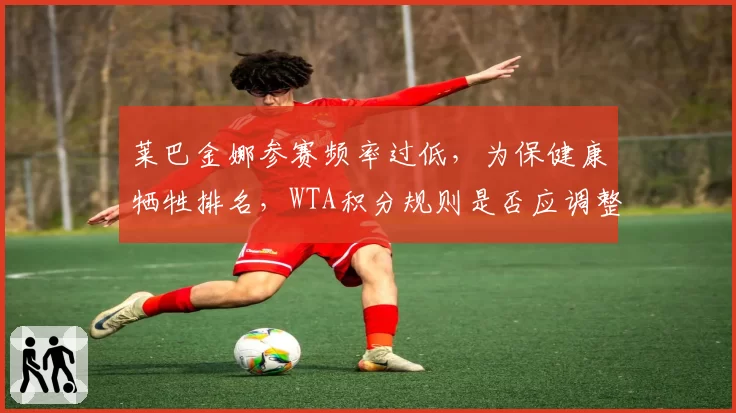 莱巴金娜参赛频率过低，为保健康牺牲排名，WTA积分规则是否应调整？