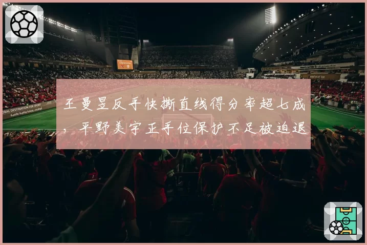 王曼昱反手快撕直线得分率超七成，平野美宇正手位保护不足被迫退台