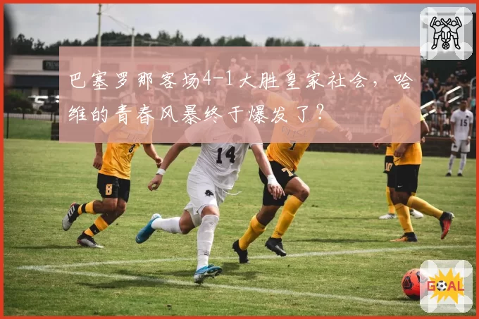 巴塞罗那客场4-1大胜皇家社会，哈维的青春风暴终于爆发了？