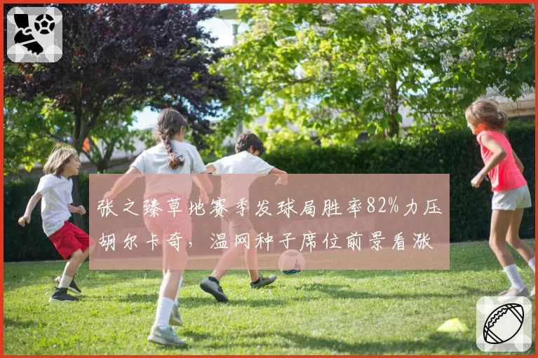 张之臻草地赛季发球局胜率82%力压胡尔卡奇,温网种子席位前景看涨