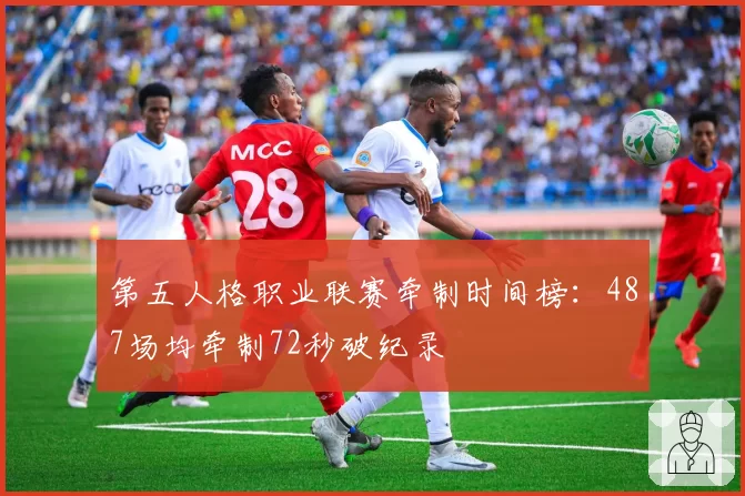 第五人格职业联赛牵制时间榜:487场均牵制72秒破纪录
