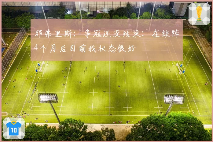 邓弗里斯:争冠还没结束;在缺阵4个月后目前我状态很好