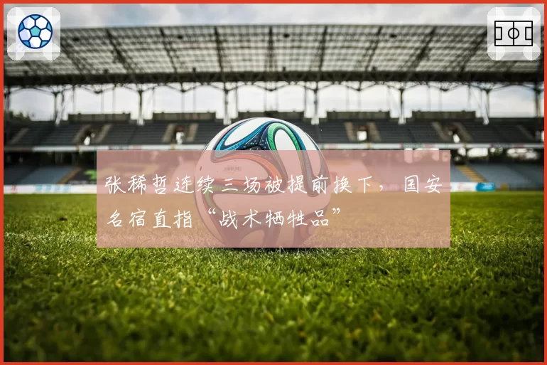张稀哲连续三场被提前换下,国安名宿直指“战术牺牲品”