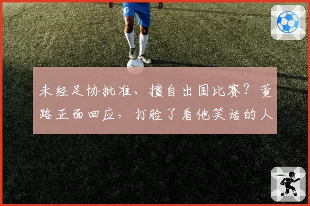 未经足协批准、擅自出国比赛?董路正面回应,打脸了看他笑话的人