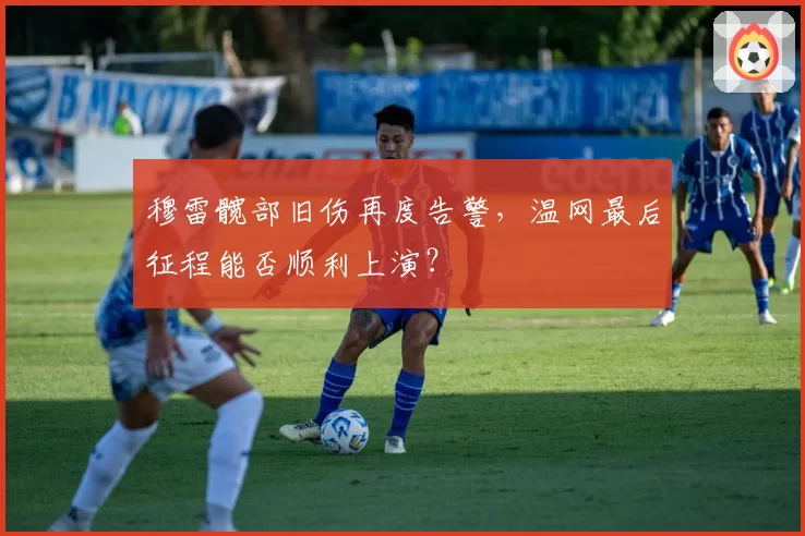 穆雷髋部旧伤再度告警,温网最后征程能否顺利上演?