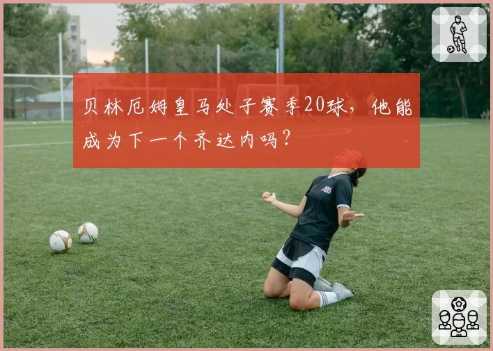 贝林厄姆皇马处子赛季20球,他能成为下一个齐达内吗?