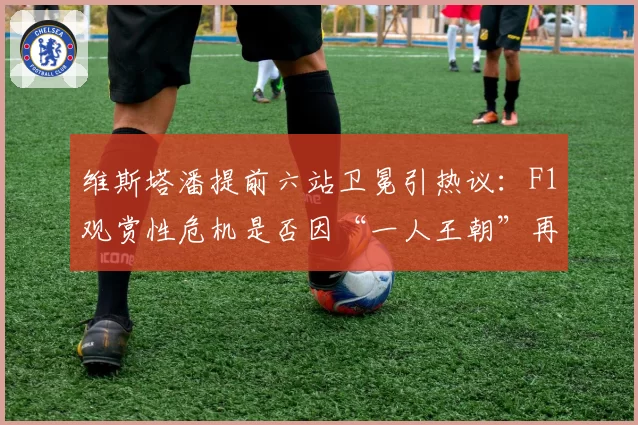 维斯塔潘提前六站卫冕引热议：F1观赏性危机是否因“一人王朝”再现？