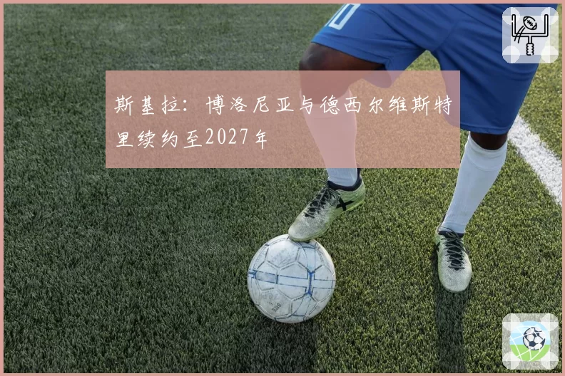 斯基拉：博洛尼亚与德西尔维斯特里续约至2027年