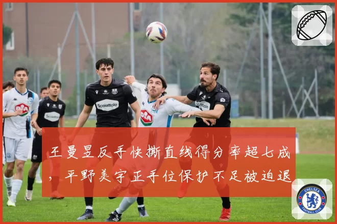 王曼昱反手快撕直线得分率超七成，平野美宇正手位保护不足被迫退台