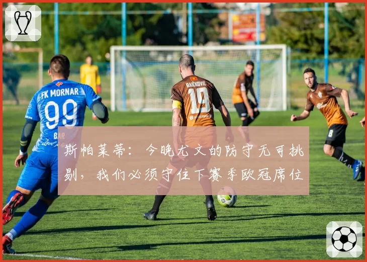 斯帕莱蒂：今晚尤文的防守无可挑剔，我们必须守住下赛季欧冠席位