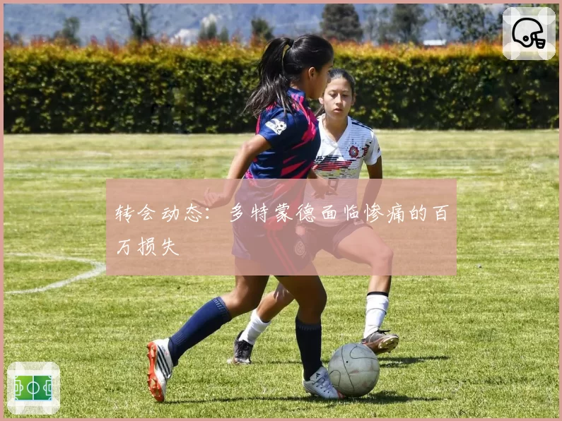 转会动态：多特蒙德面临惨痛的百万损失