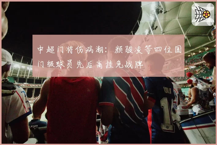 中超门将伤病潮：颜骏凌等四位国门级球员先后高挂免战牌