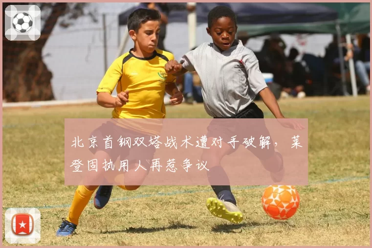 北京首钢双塔战术遭对手破解,莱登固执用人再惹争议