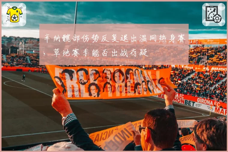 辛纳髋部伤势反复退出温网热身赛，草地赛季能否出战存疑