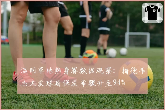 温网草地热身赛数据观察：梅德韦杰夫发球局保发率骤升至94%