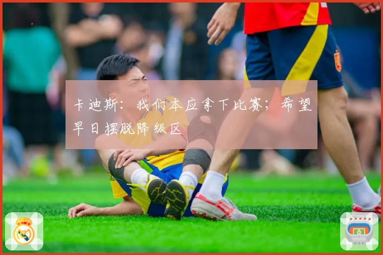 卡迪斯:我们本应拿下比赛;希望早日摆脱降级区
