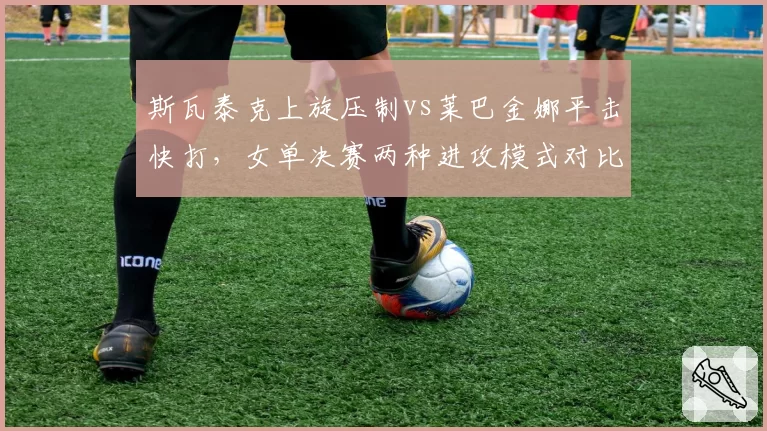 斯瓦泰克上旋压制vs莱巴金娜平击快打，女单决赛两种进攻模式对比