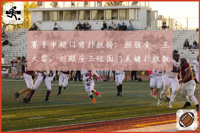 赛季中超门将扑救榜：颜骏凌、王大雷、刘殿座三位国门关键扑救数据对比