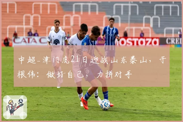 中超_津门虎21日迎战山东泰山，于根伟：做好自己，力拼对手