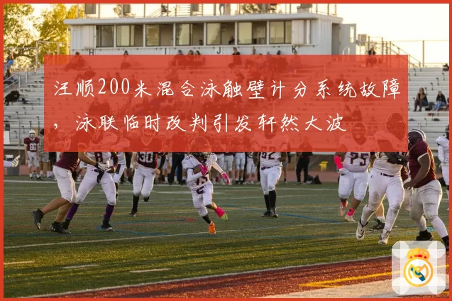 汪顺200米混合泳触壁计分系统故障，泳联临时改判引发轩然大波
