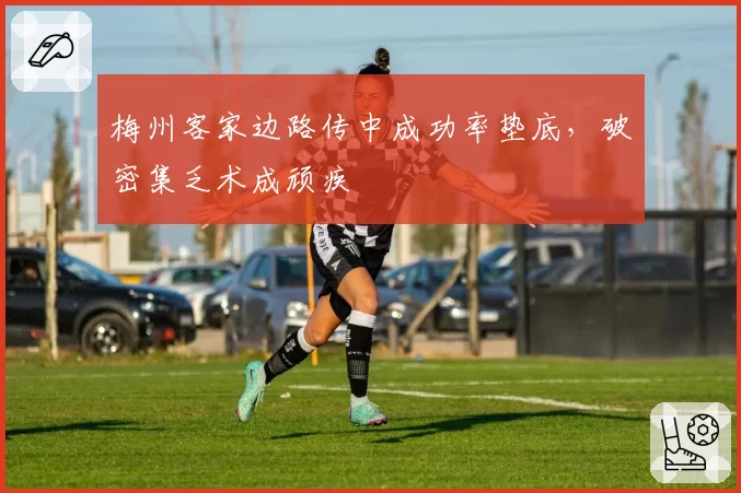 梅州客家边路传中成功率垫底,破密集乏术成顽疾