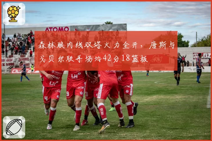 森林狼内线双塔火力全开，唐斯与戈贝尔联手场均42分18篮板