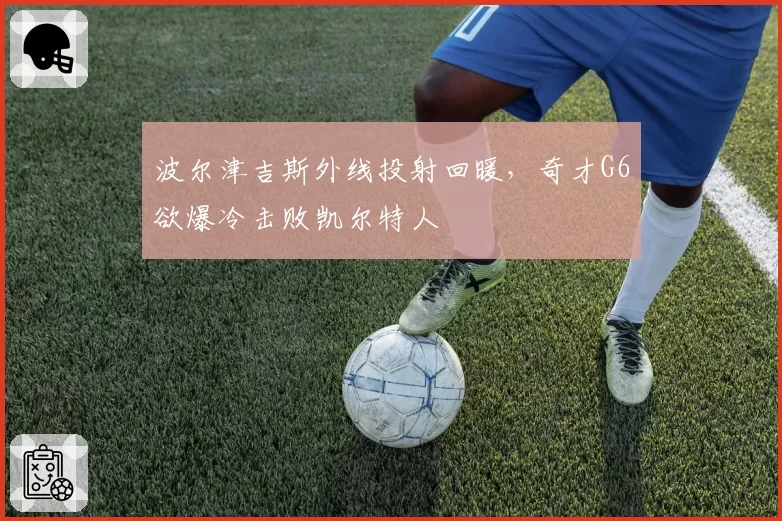 波尔津吉斯外线投射回暖,奇才G6欲爆冷击败凯尔特人