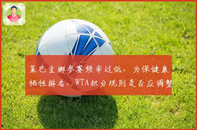 莱巴金娜参赛频率过低，为保健康牺牲排名，WTA积分规则是否应调整？