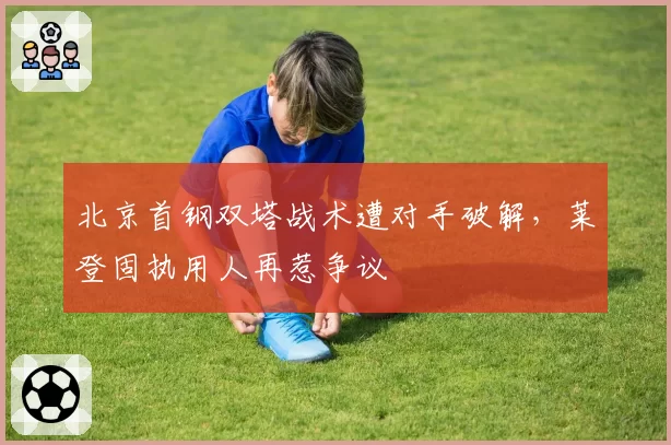 北京首钢双塔战术遭对手破解,莱登固执用人再惹争议