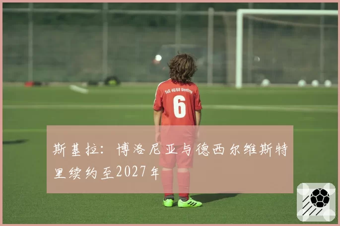 斯基拉:博洛尼亚与德西尔维斯特里续约至2027年