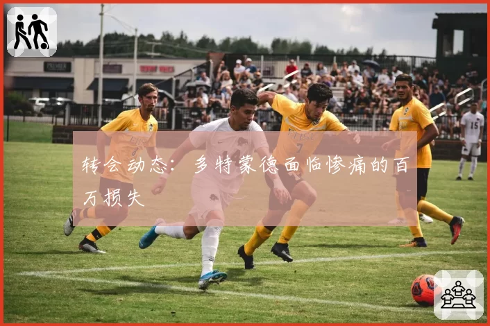 转会动态：多特蒙德面临惨痛的百万损失