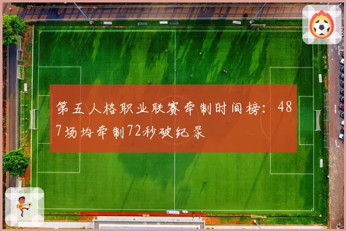 第五人格职业联赛牵制时间榜：487场均牵制72秒破纪录
