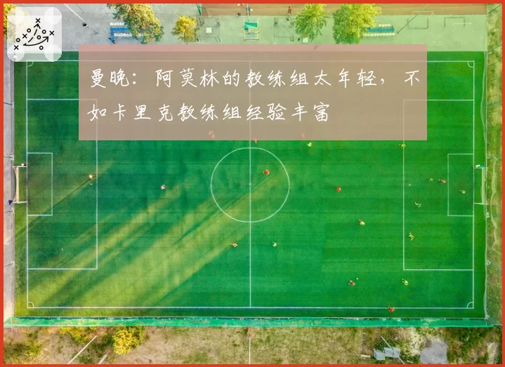 曼晚：阿莫林的教练组太年轻，不如卡里克教练组经验丰富