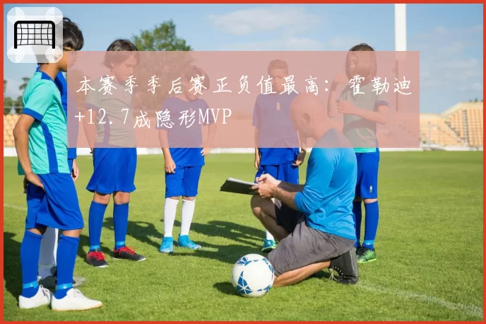本赛季季后赛正负值最高：霍勒迪+12.7成隐形MVP