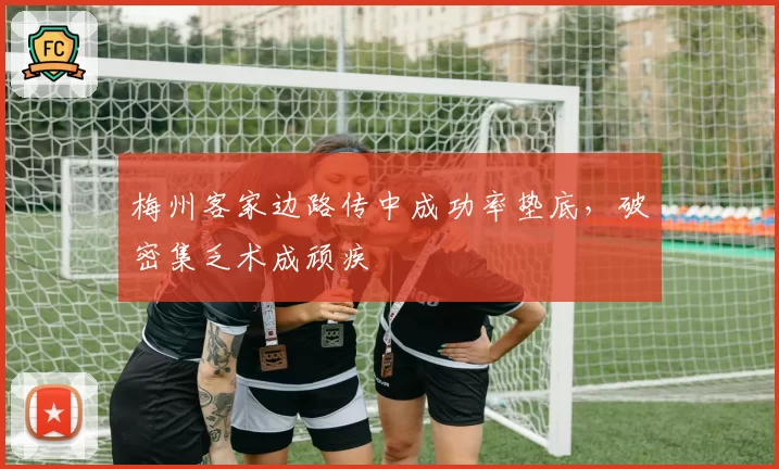 梅州客家边路传中成功率垫底，破密集乏术成顽疾