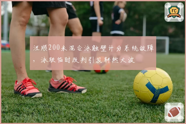汪顺200米混合泳触壁计分系统故障，泳联临时改判引发轩然大波