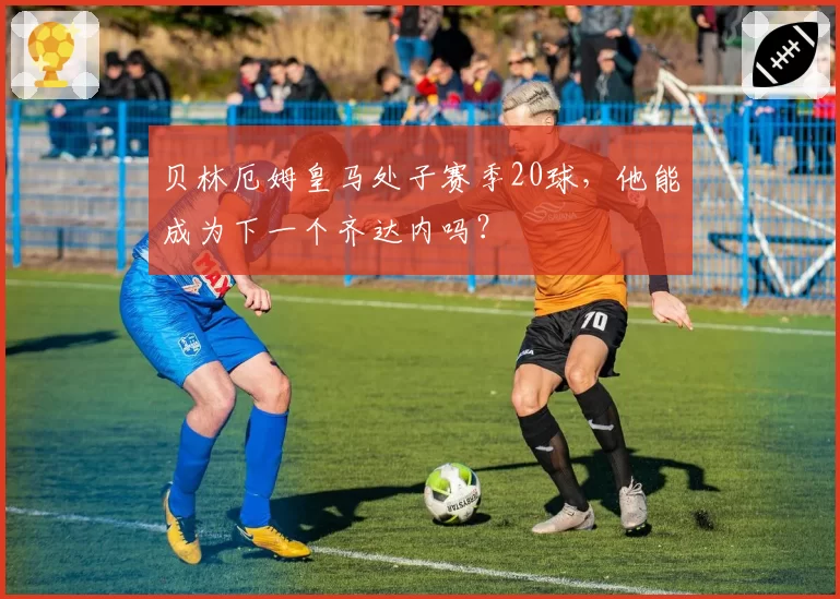 贝林厄姆皇马处子赛季20球,他能成为下一个齐达内吗?