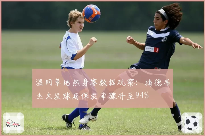 温网草地热身赛数据观察：梅德韦杰夫发球局保发率骤升至94%