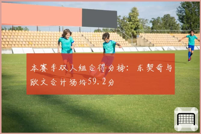 本赛季双人组合得分榜：东契奇与欧文合计场均59.2分