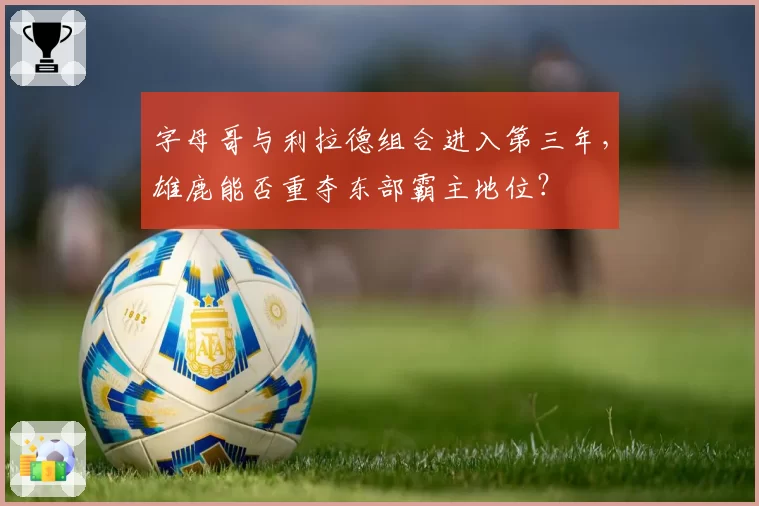 字母哥与利拉德组合进入第三年，雄鹿能否重夺东部霸主地位？